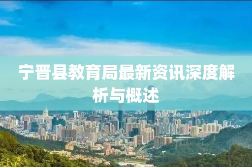 寧晉縣教育局最新資訊深度解析與概述