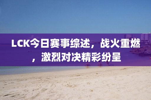 LCK今日賽事綜述，戰(zhàn)火重燃，激烈對(duì)決精彩紛呈