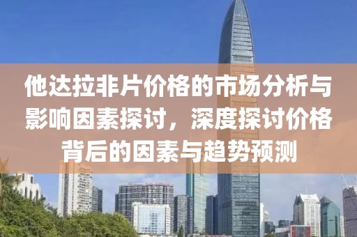 他達拉非片價格的市場分析與影響因素探討，深度探討價格背后的因素與趨勢預測