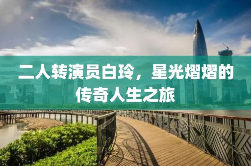二人轉(zhuǎn)演員白玲，星光熠熠的傳奇人生之旅