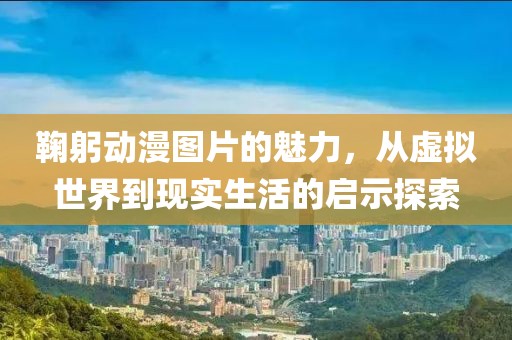 鞠躬?jiǎng)勇D片的魅力，從虛擬世界到現(xiàn)實(shí)生活的啟示探索