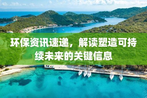 環(huán)保資訊速遞，解讀塑造可持續(xù)未來的關(guān)鍵信息