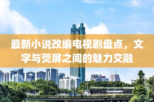 最新小說改編電視劇盤點(diǎn)，文字與熒屏之間的魅力交融