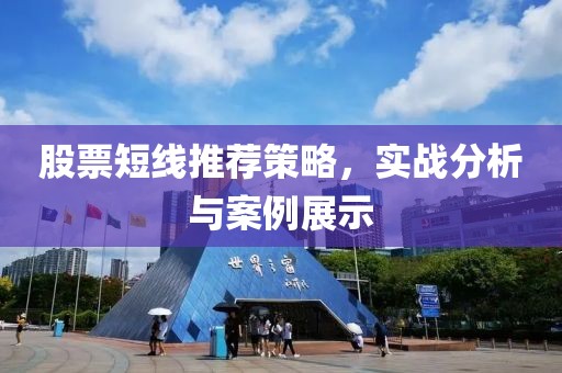 股票短線推薦策略，實(shí)戰(zhàn)分析與案例展示