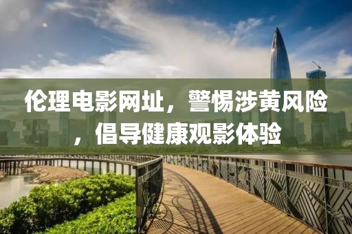 倫理電影網(wǎng)址，警惕涉黃風(fēng)險(xiǎn)，倡導(dǎo)健康觀影體驗(yàn)
