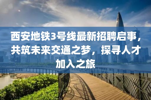 西安地鐵3號(hào)線最新招聘啟事，共筑未來交通之夢，探尋人才加入之旅