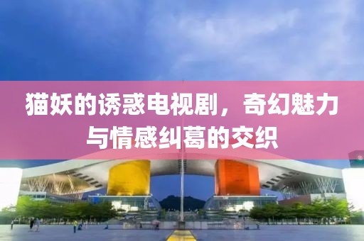 貓妖的誘惑電視劇，奇幻魅力與情感糾葛的交織