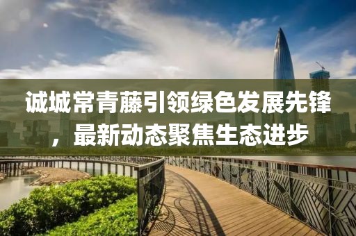 誠城常青藤引領(lǐng)綠色發(fā)展先鋒，最新動態(tài)聚焦生態(tài)進步
