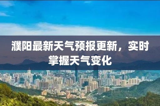 濮陽最新天氣預(yù)報更新，實時掌握天氣變化