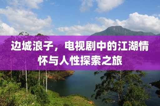 邊城浪子，電視劇中的江湖情懷與人性探索之旅
