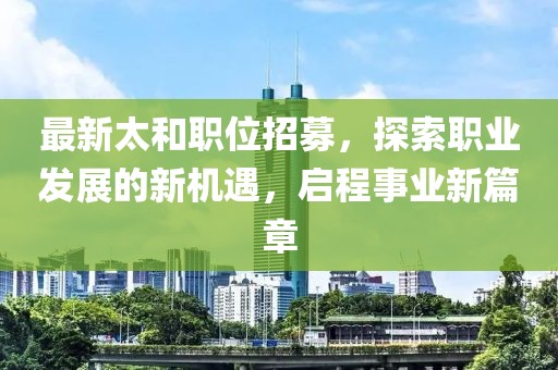 最新太和職位招募，探索職業(yè)發(fā)展的新機遇，啟程事業(yè)新篇章