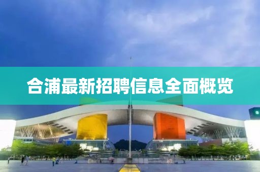 合浦最新招聘信息全面概覽