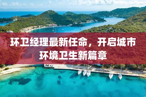 環(huán)衛(wèi)經理最新任命，開啟城市環(huán)境衛(wèi)生新篇章