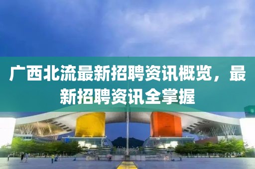 廣西北流最新招聘資訊概覽，最新招聘資訊全掌握