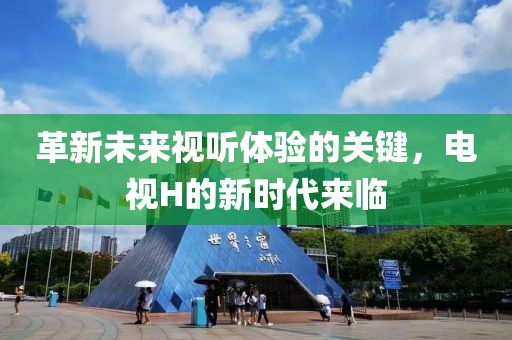 革新未來視聽體驗(yàn)的關(guān)鍵，電視H的新時(shí)代來臨