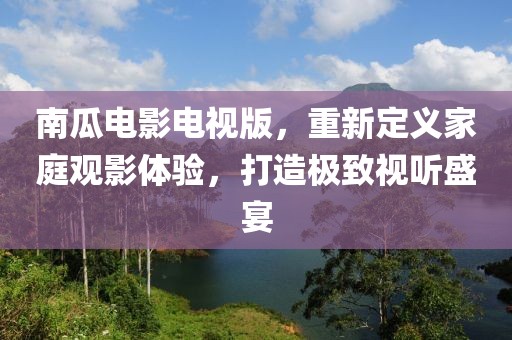 南瓜電影電視版，重新定義家庭觀影體驗，打造極致視聽盛宴