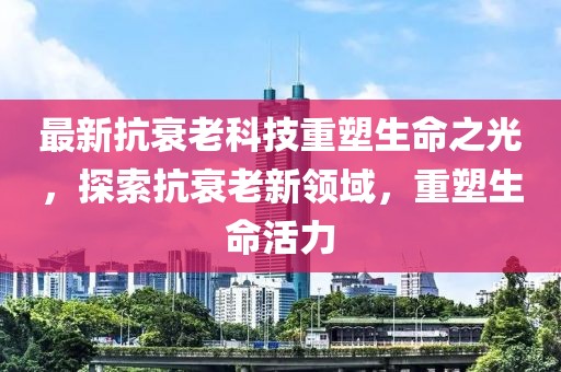 最新抗衰老科技重塑生命之光，探索抗衰老新領(lǐng)域，重塑生命活力