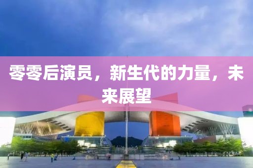 零零后演員，新生代的力量，未來展望