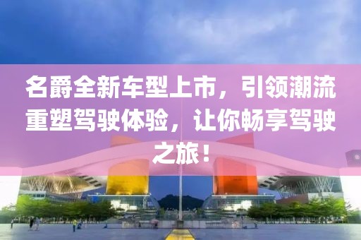 名爵全新車型上市，引領(lǐng)潮流重塑駕駛體驗(yàn)，讓你暢享駕駛之旅！