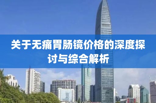 關(guān)于無痛胃腸鏡價格的深度探討與綜合解析