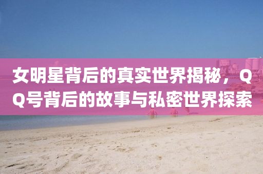 女明星背后的真實世界揭秘，QQ號背后的故事與私密世界探索