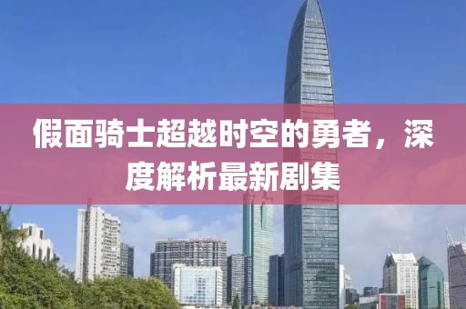 假面騎士超越時空的勇者，深度解析最新劇集