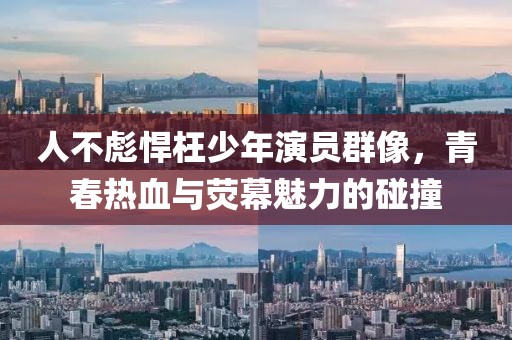 人不彪悍枉少年演員群像，青春熱血與熒幕魅力的碰撞