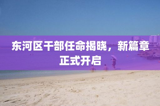 東河區(qū)干部任命揭曉，新篇章正式開啟