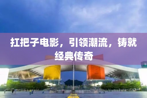 扛把子電影，引領(lǐng)潮流，鑄就經(jīng)典傳奇