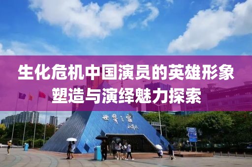 生化危機(jī)中國(guó)演員的英雄形象塑造與演繹魅力探索