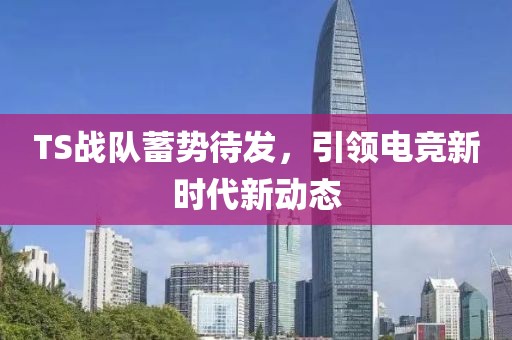 TS戰(zhàn)隊(duì)蓄勢(shì)待發(fā)，引領(lǐng)電競(jìng)新時(shí)代新動(dòng)態(tài)