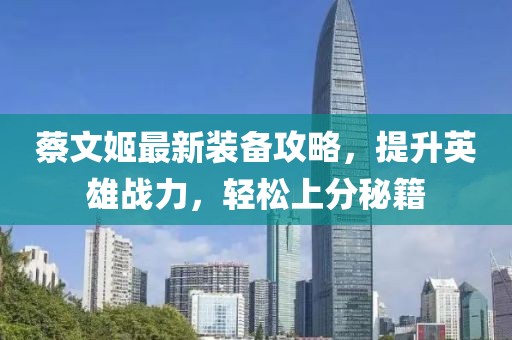 蔡文姬最新裝備攻略，提升英雄戰(zhàn)力，輕松上分秘籍