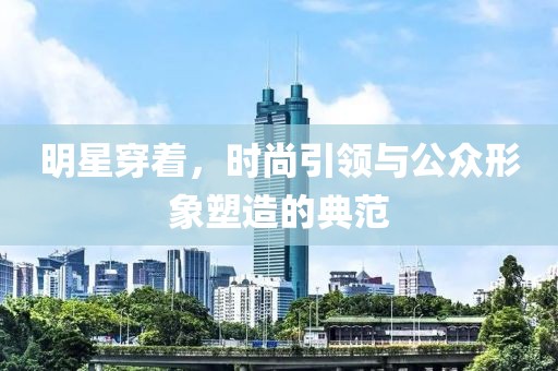明星穿著，時尚引領與公眾形象塑造的典范