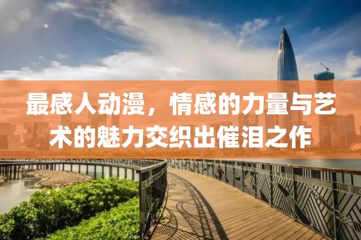 最感人動(dòng)漫，情感的力量與藝術(shù)的魅力交織出催淚之作