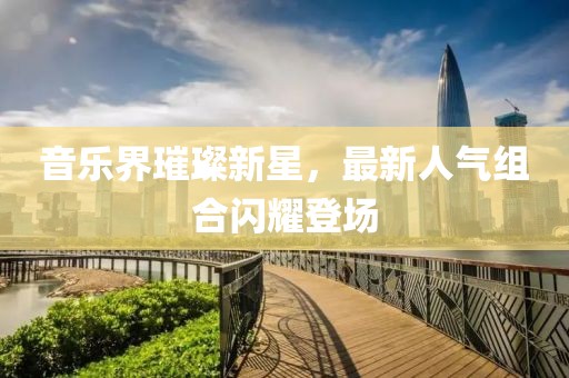 音樂(lè)界璀璨新星，最新人氣組合閃耀登場(chǎng)
