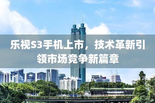樂(lè)視S3手機(jī)上市，技術(shù)革新引領(lǐng)市場(chǎng)競(jìng)爭(zhēng)新篇章
