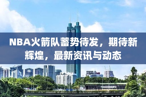NBA火箭隊蓄勢待發(fā)，期待新輝煌，最新資訊與動態(tài)
