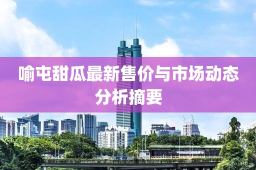 喻屯甜瓜最新售價(jià)與市場動(dòng)態(tài)分析摘要