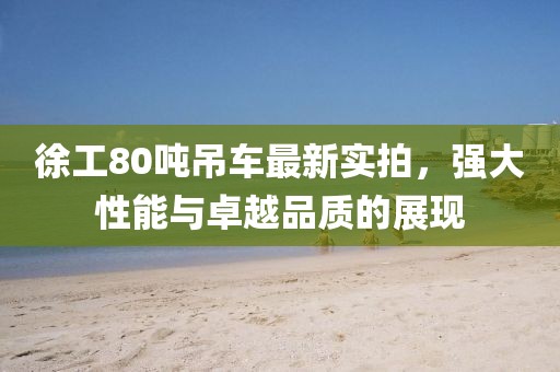 徐工80噸吊車最新實(shí)拍，強(qiáng)大性能與卓越品質(zhì)的展現(xiàn)