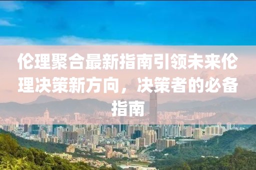 倫理聚合最新指南引領(lǐng)未來倫理決策新方向，決策者的必備指南
