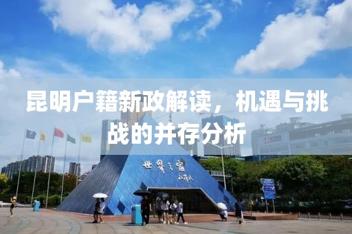 昆明戶籍新政解讀，機(jī)遇與挑戰(zhàn)的并存分析
