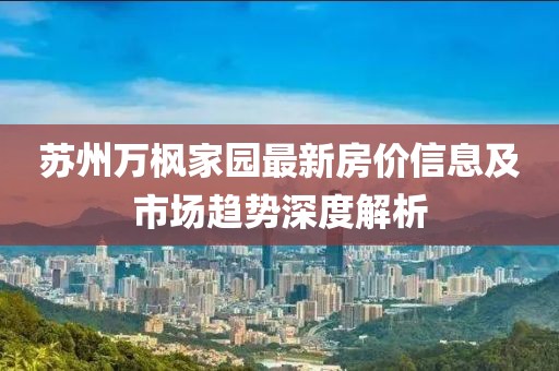 蘇州萬楓家園最新房價信息及市場趨勢深度解析
