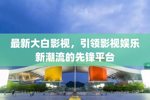 最新大白影視，引領(lǐng)影視娛樂新潮流的先鋒平臺