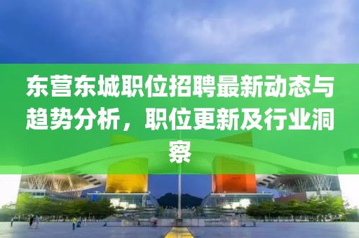 東營東城職位招聘最新動態(tài)與趨勢分析，職位更新及行業(yè)洞察