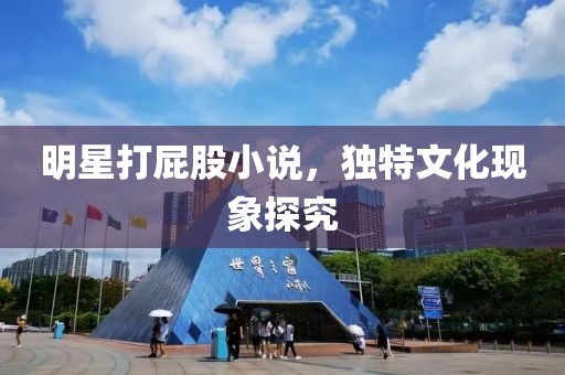 明星打屁股小說，獨特文化現(xiàn)象探究
