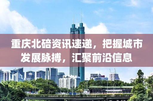 重慶北碚資訊速遞，把握城市發(fā)展脈搏，匯聚前沿信息