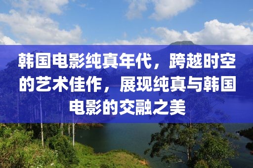 韓國電影純真年代，跨越時空的藝術(shù)佳作，展現(xiàn)純真與韓國電影的交融之美