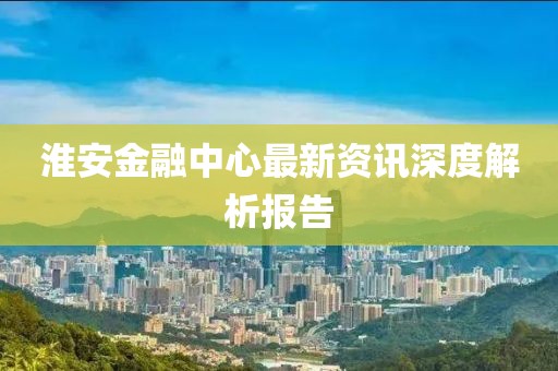 淮安金融中心最新資訊深度解析報(bào)告