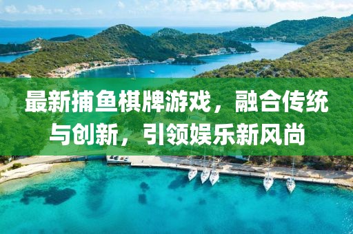 最新捕魚棋牌游戲，融合傳統(tǒng)與創(chuàng)新，引領(lǐng)娛樂新風(fēng)尚
