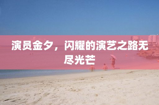 演員金夕，閃耀的演藝之路無盡光芒